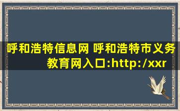 呼和浩特信息网 呼和浩特市义务教育网入口：http：xxrx.hhkszx*：8010